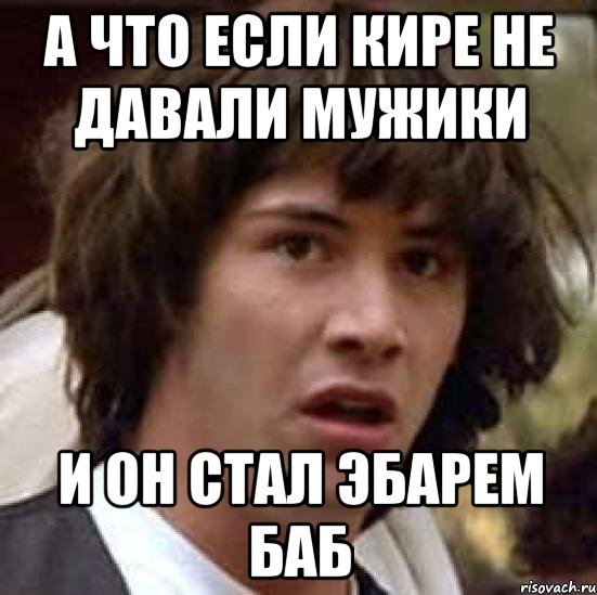 А что если кире не давали мужики и он стал эбарем баб, Мем А что если (Киану Ривз)