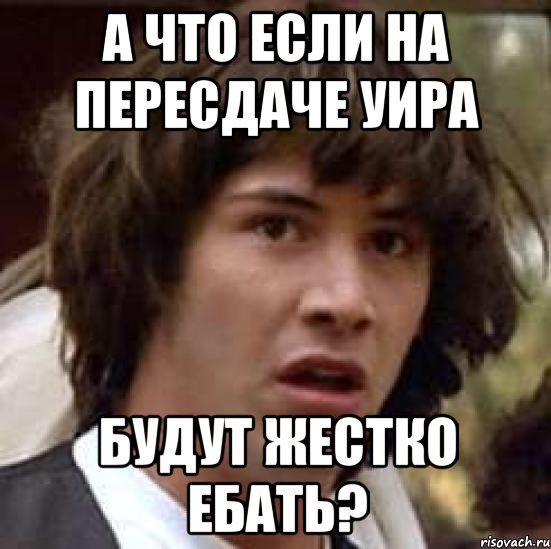 А ЧТО ЕСЛИ НА ПЕРЕСДАЧЕ УИРА БУДУТ ЖЕСТКО ЕБАТЬ?, Мем А что если (Киану Ривз)