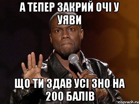 А тепер закрий очі у уяви Що ти здав усі ЗНО на 200 балів, Мем  А теперь представь