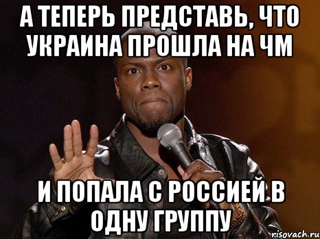 А теперь представь, что Украина прошла на ЧМ и попала с Россией в одну группу, Мем  А теперь представь