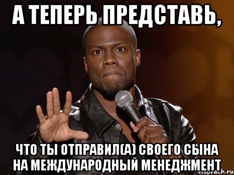 А теперь представь, что ты отправил(а) своего сына на международный менеджмент, Мем  А теперь представь