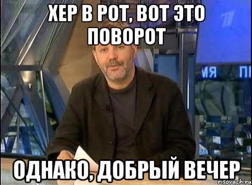 Хер в рот, вот это поворот однако, добрый вечер, Мем Однако Здравствуйте