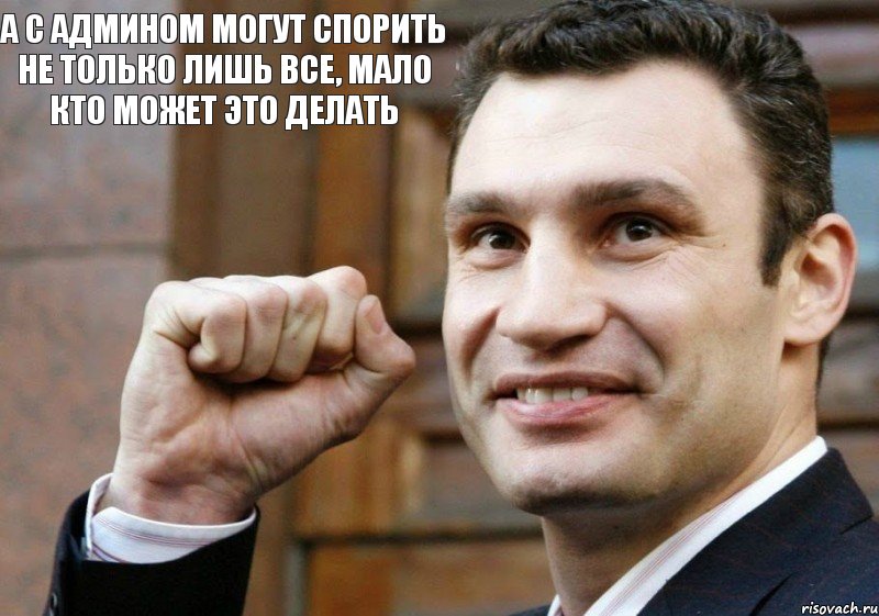 а с админом могут спорить не только лишь все, мало кто может это делать, Мем Кличко с кулаком