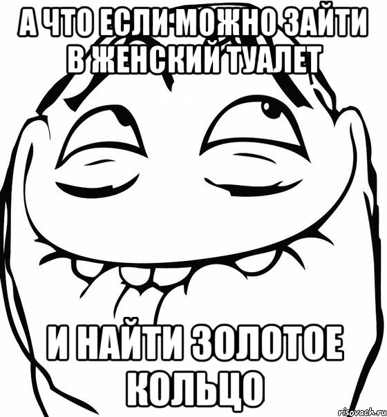 а что если можно зайти в женский туалет и найти золотое кольцо, Мем  аааа