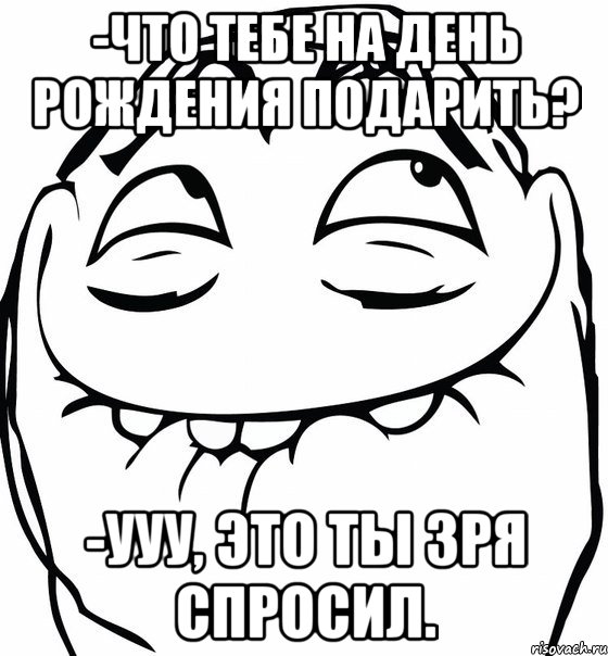 -Что тебе на день рождения подарить? -Ууу, это ты зря спросил., Мем  аааа