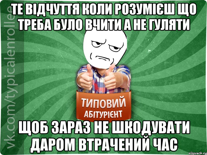 ТЕ ВІДЧУТТЯ КОЛИ РОЗУМІЄШ ЩО ТРЕБА БУЛО ВЧИТИ А НЕ ГУЛЯТИ ЩОБ ЗАРАЗ НЕ ШКОДУВАТИ ДАРОМ ВТРАЧЕНИЙ ЧАС, Мем абтура1