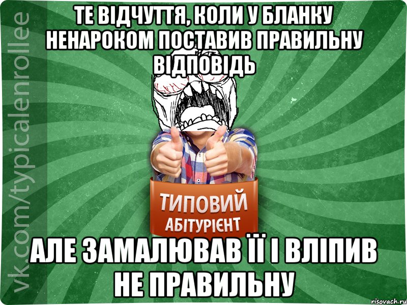 те відчуття, коли у бланку ненароком поставив правильну відповідь але замалював її і вліпив не правильну