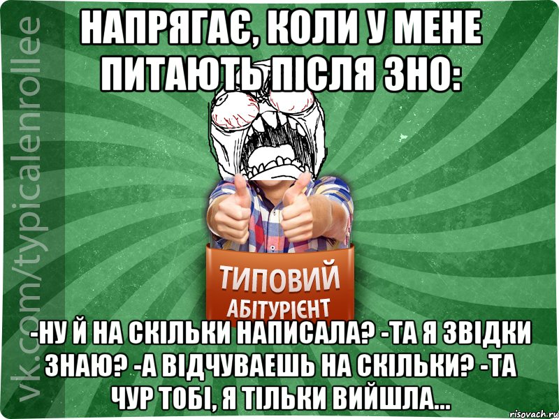 Напрягає, коли у мене питають після ЗНО: -Ну й на скільки написала? -Та я звідки знаю? -А відчуваешь на скільки? -та чур тобі, я тільки вийшла...