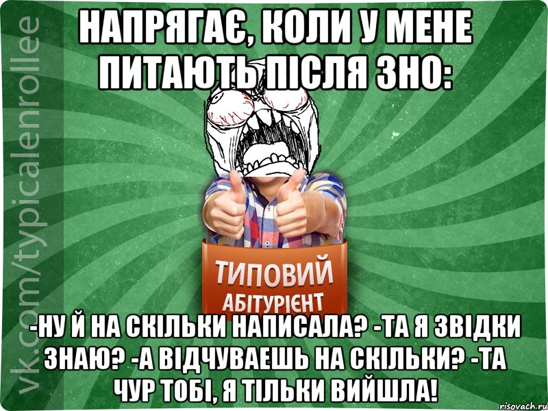 Напрягає, коли у мене питають після ЗНО: -Ну й на скільки написала? -Та я звідки знаю? -А відчуваешь на скільки? -та чур тобі, я тільки вийшла!