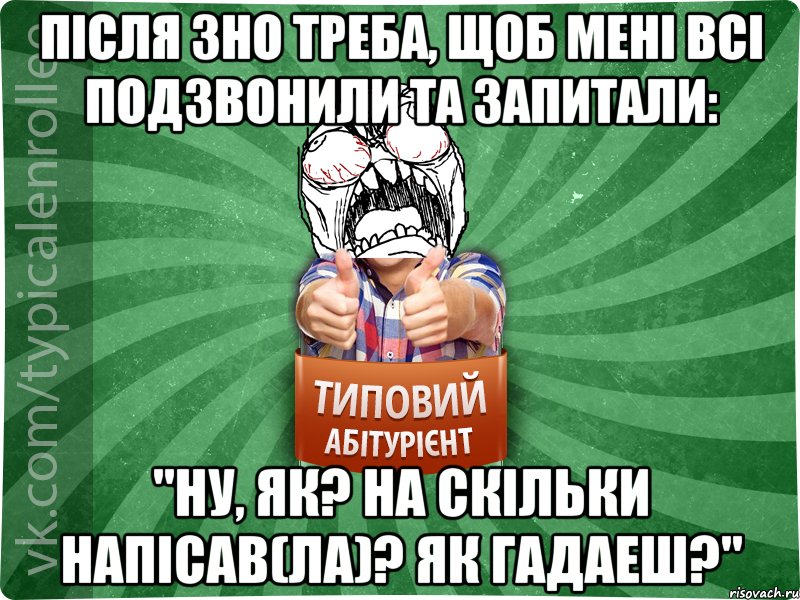 Після ЗНО треба, щоб мені всі подзвонили та запитали: "Ну, як? На скільки напісав(ла)? Як гадаеш?"