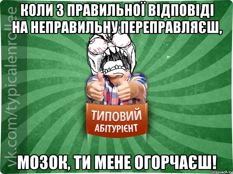 коли з правильної відповіді на неправильну переправляєш, мозок, ти мене огорчаєш!