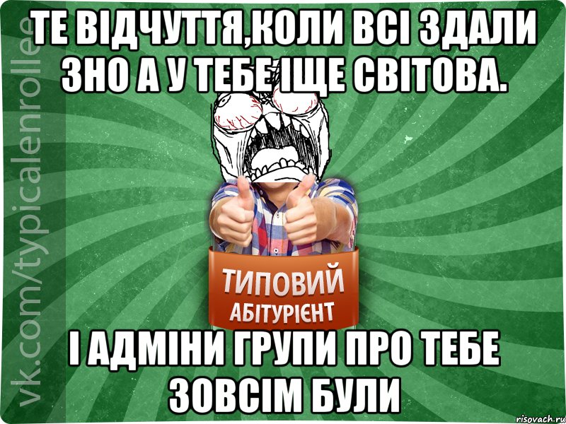 Те відчуття,коли всі здали ЗНО а у тебе іще світова. І адміни групи про тебе зовсім були