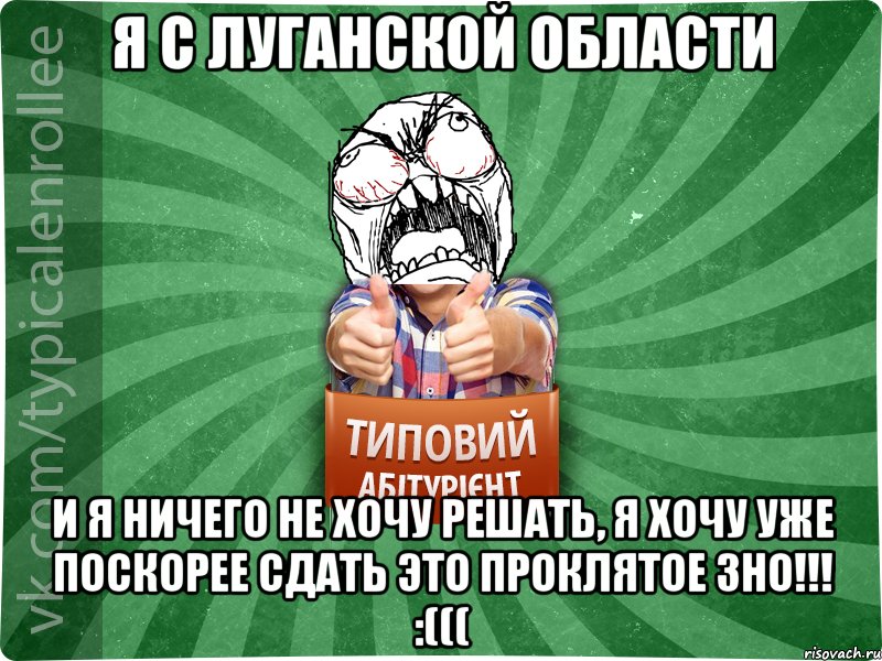 я с Луганской области и я ничего не хочу решать, я хочу уже ПОСКОРЕЕ сдать это проклятое ЗНО!!! :(((