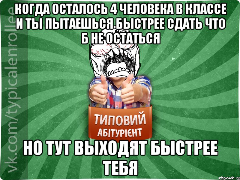 КОГДА ОСТАЛОСЬ 4 ЧЕЛОВЕКА В КЛАССЕ И ТЫ ПЫТАЕШЬСЯ БЫСТРЕЕ СДАТЬ ЧТО Б НЕ ОСТАТЬСЯ НО ТУТ ВЫХОДЯТ БЫСТРЕЕ ТЕБЯ, Мем абтура2