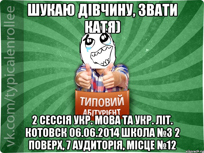 Шукаю дівчину, звати Катя) 2 сессія укр. мова та укр. літ. Котовск 06.06.2014 школа №3 2 поверх, 7 аудиторія, місце №12, Мем абтура3