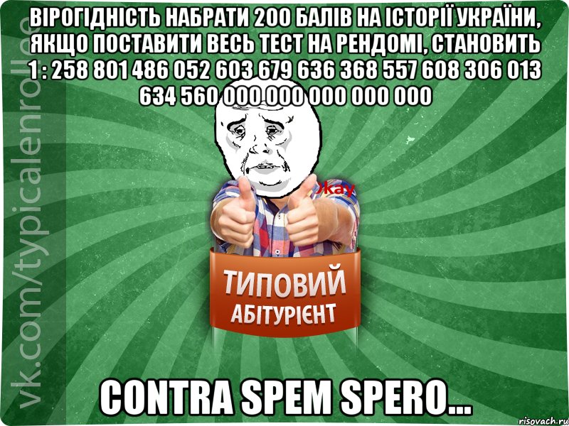 вірогідність набрати 200 балів на історії україни, якщо поставити весь тест на рендомі, становить 1 : 258 801 486 052 603 679 636 368 557 608 306 013 634 560 000 000 000 000 000 contra spem spero..., Мем абтура4