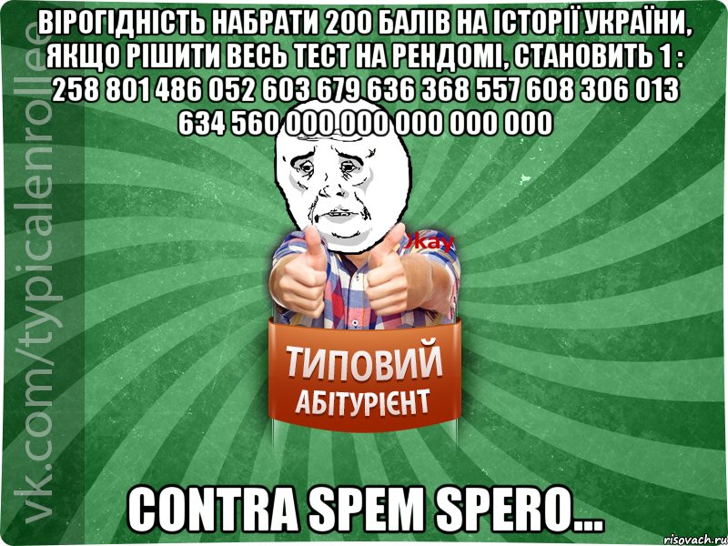 вірогідність набрати 200 балів на історії україни, якщо рішити весь тест на рендомі, становить 1 : 258 801 486 052 603 679 636 368 557 608 306 013 634 560 000 000 000 000 000 contra spem spero..., Мем абтура4