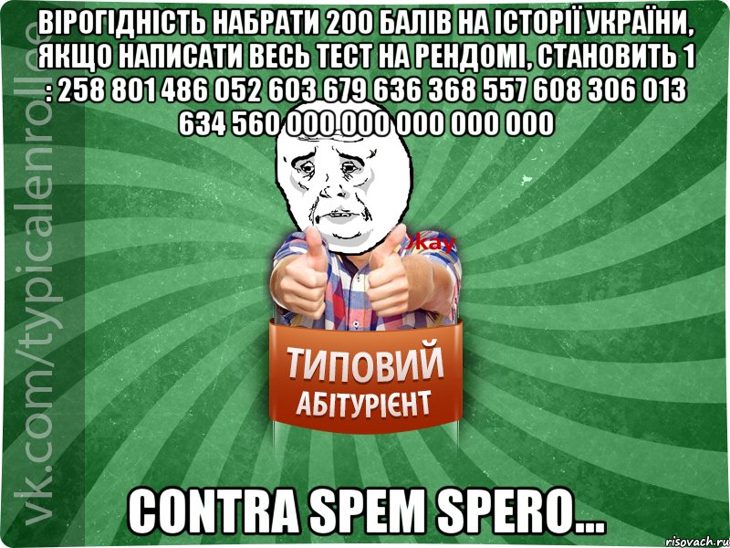 вірогідність набрати 200 балів на історії україни, якщо написати весь тест на рендомі, становить 1 : 258 801 486 052 603 679 636 368 557 608 306 013 634 560 000 000 000 000 000 contra spem spero..., Мем абтура4