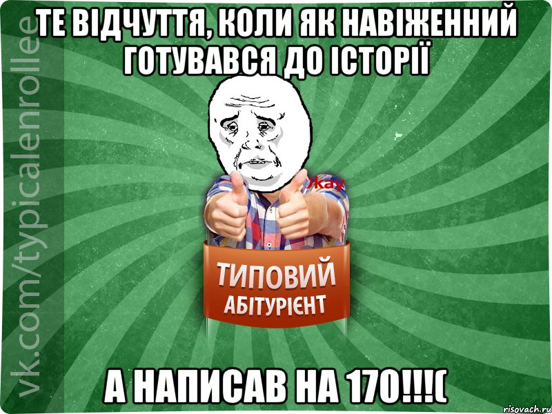 те відчуття, коли як навіженний готувався до історії а написав на 170!!!(