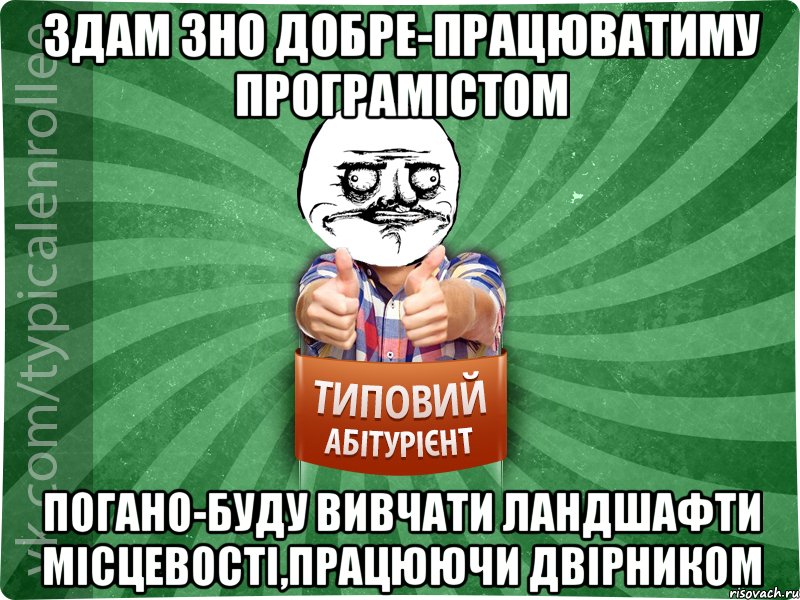 здам ЗНО добре-працюватиму програмістом погано-буду вивчати ландшафти місцевості,працюючи двірником