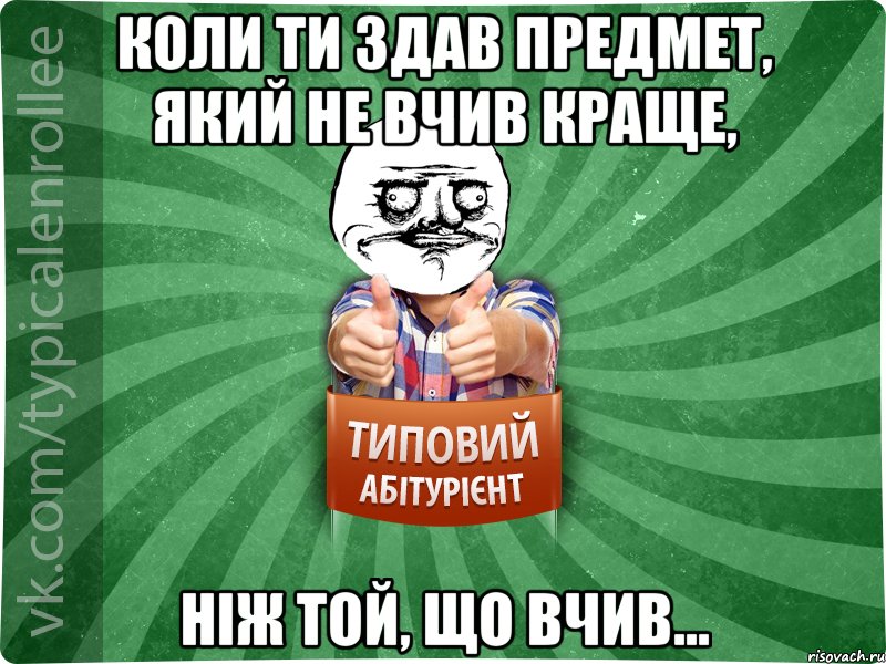 коли ти здав предмет, який не вчив краще, ніж той, що вчив...