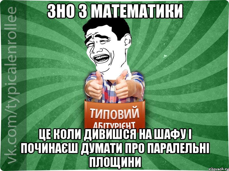 зно з математики це коли дивишся на шафу і починаєш думати про паралельні площини