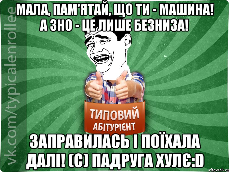 Мала, пам'ятай, що ти - Машина! А ЗНО - це лише безниза! Заправилась і поїхала далі! (с) Падруга хулє:D, Мем абтурнт7