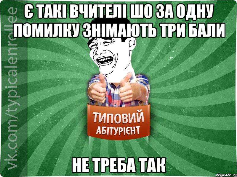 є такі вчителі шо за одну помилку знімають три бали не треба так