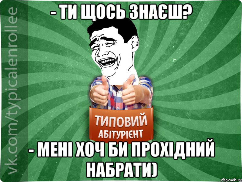 - ти щось знаєш? - мені хоч би прохідний набрати)