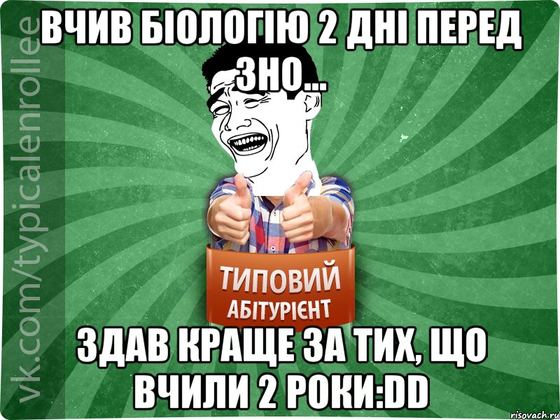 Вчив біологію 2 дні перед ЗНО... Здав краще за тих, що вчили 2 роки:DD