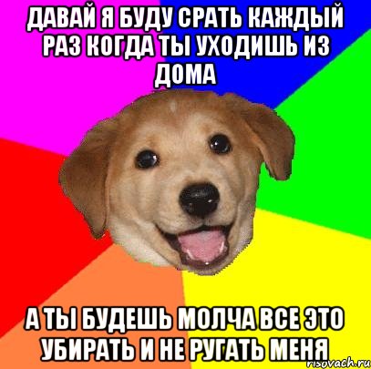 Давай я буду срать каждый раз когда ты уходишь из дома А ты будешь молча все это убирать и не ругать меня, Мем Advice Dog