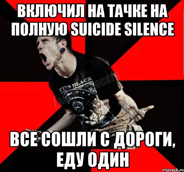 Включил на тачке на полную Suicide Silence Все сошли с дороги, еду один, Мем Агрессивный рокер