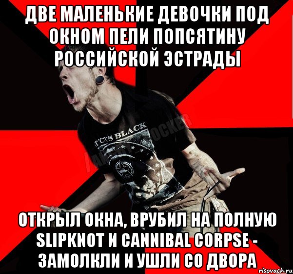 две маленькие девочки под окном пели попсятину российской эстрады открыл окна, врубил на полную Slipknot и Cannibal Corpse - замолкли и ушли со двора, Мем Агрессивный рокер