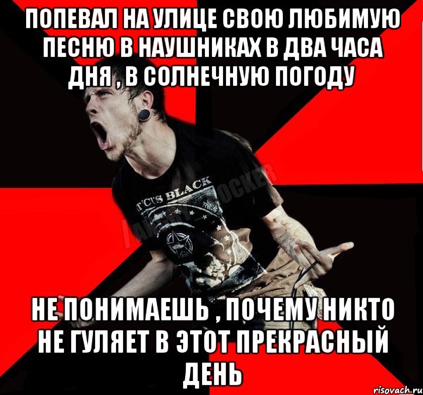 Попевал на улице свою любимую песню в наушниках в два часа дня , в солнечную погоду Не понимаешь , почему никто не гуляет в этот прекрасный день, Мем Агрессивный рокер