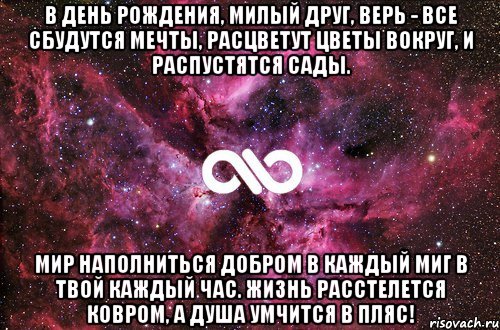 В день рождения, милый друг, Верь - все сбудутся мечты, Расцветут цветы вокруг, И распустятся сады. Мир наполниться добром В каждый миг в твой каждый час. Жизнь расстелется ковром, А душа умчится в пляс!, Мем офигенно