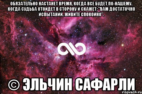 Обязательно настанет время, когда все будет по-нашему. Когда Судьба отойдет в сторону и скажет: "Вам достаточно испытаний. Живите спокойно". © Эльчин Сафарли, Мем офигенно