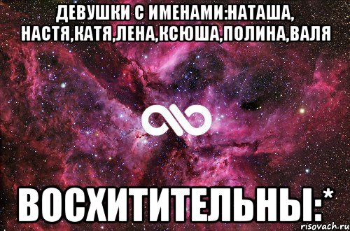 Девушки с именами:Наташа, Настя,Катя,Лена,Ксюша,Полина,Валя Восхитительны:*, Мем офигенно