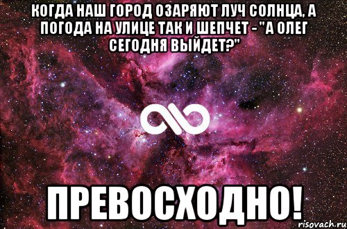 КОГДА НАШ ГОРОД ОЗАРЯЮТ ЛУЧ СОЛНЦА, А ПОГОДА НА УЛИЦЕ ТАК И ШЕПЧЕТ - "А ОЛЕГ СЕГОДНЯ ВЫЙДЕТ?" ПРЕВОСХОДНО!, Мем офигенно