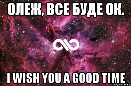 Олеж, все буде ок. I wish you a good time, Мем офигенно