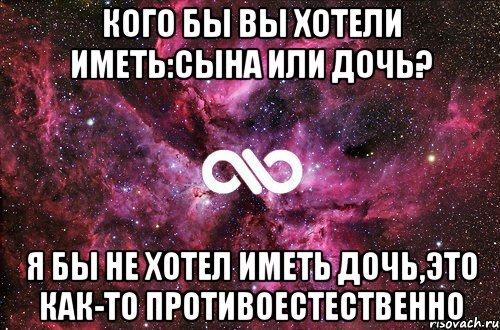 Кого бы вы хотели иметь:сына или дочь? Я бы не хотел иметь дочь,это как-то противоестественно, Мем офигенно