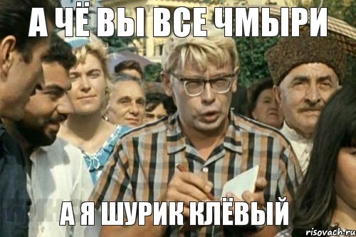 А чё вы все чмыри а я Шурик клёвый