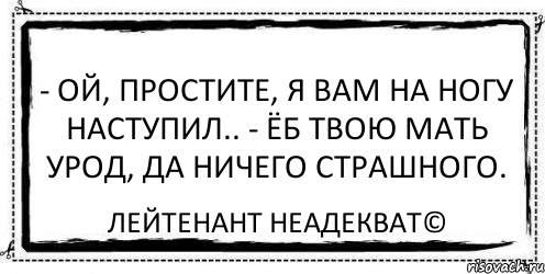 - Ой, простите, я вам на ногу наступил.. - Ёб твою мать урод, да ничего страшного. Лейтенант Неадекват©, Комикс Асоциальная антиреклама