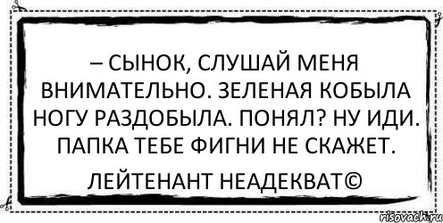 – Сынок, слушай меня внимательно. Зеленая кобыла ногу раздобыла. Понял? Ну иди. Папка тебе фигни не скажет. Лейтенант Неадекват©, Комикс Асоциальная антиреклама