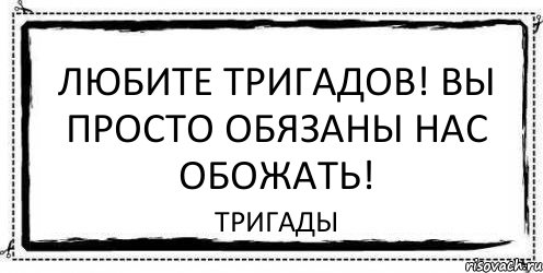 ЛЮБИТЕ ТРИгадов! ВЫ ПРОСТО ОБЯЗАНЫ НАС ОБОЖАТЬ! Тригады, Комикс Асоциальная антиреклама