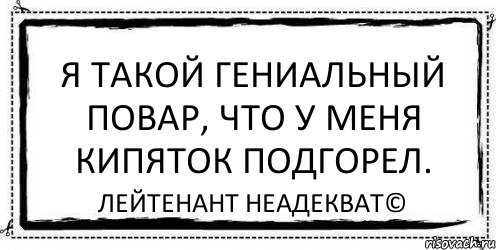 Я такой гениальный повар, что у меня кипяток подгорел. Лейтенант Неадекват©, Комикс Асоциальная антиреклама