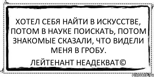 хотел себя найти в искусстве, потом в науке поискать, потом знакомые сказали, что видели меня в гробу. Лейтенант Неадекват©, Комикс Асоциальная антиреклама