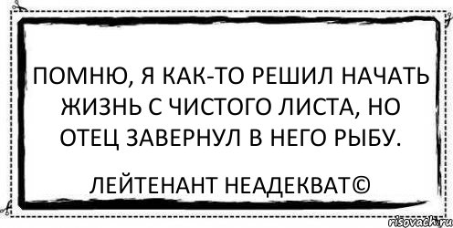 помню, я как-то решил начать жизнь с чистого листа, но отец завернул в него рыбу. Лейтенант Неадекват©, Комикс Асоциальная антиреклама