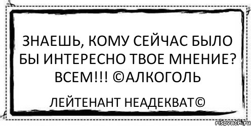 Знаешь, кому сейчас было бы интересно твое мнение? ВСЕМ!!! ©Алкоголь Лейтенант Неадекват©, Комикс Асоциальная антиреклама