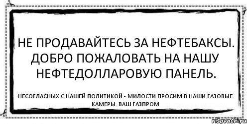 Не продавайтесь за нефтебаксы. Добро пожаловать на нашу нефтедолларовую панель. Несогласных с нашей политикой - милости просим в наши газовые камеры. Ваш Газпром, Комикс Асоциальная антиреклама