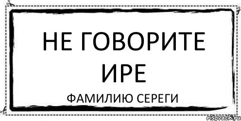 НЕ ГОВОРИТЕ ИРЕ ФАМИЛИЮ СЕРЕГИ, Комикс Асоциальная антиреклама